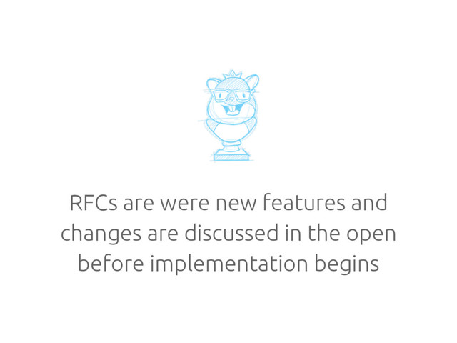 RFCs are were new features and
changes are discussed in the open
before implementation begins
