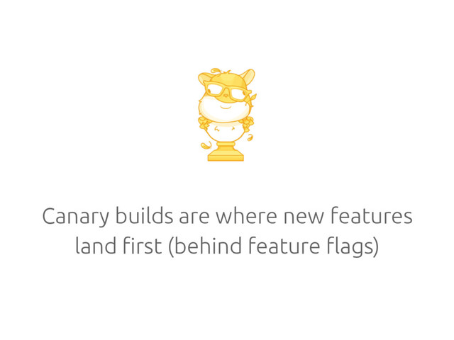 Canary builds are where new features
land first (behind feature flags)
