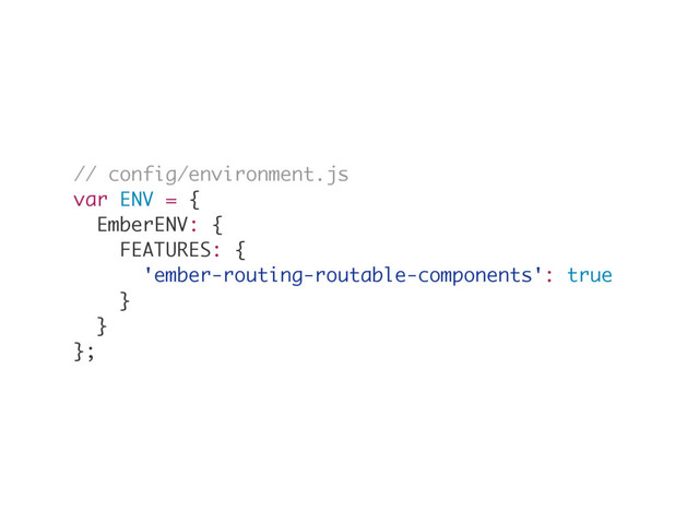 // config/environment.js
var ENV = {
EmberENV: {
FEATURES: {
'ember-routing-routable-components': true
}
}
};
