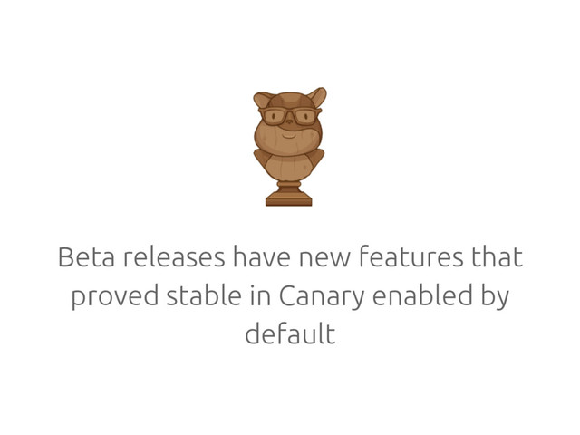 Beta releases have new features that
proved stable in Canary enabled by
default
