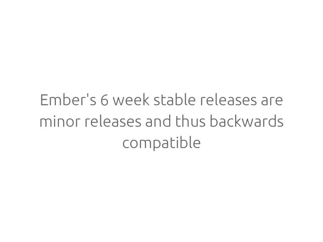 Ember's 6 week stable releases are
minor releases and thus backwards
compatible
