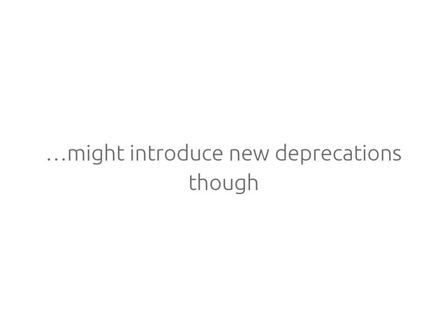 …might introduce new deprecations
though
