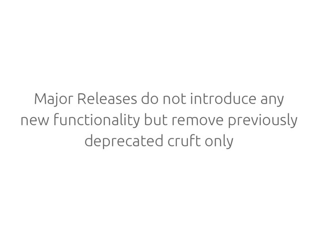 Major Releases do not introduce any
new functionality but remove previously
deprecated cruft only
