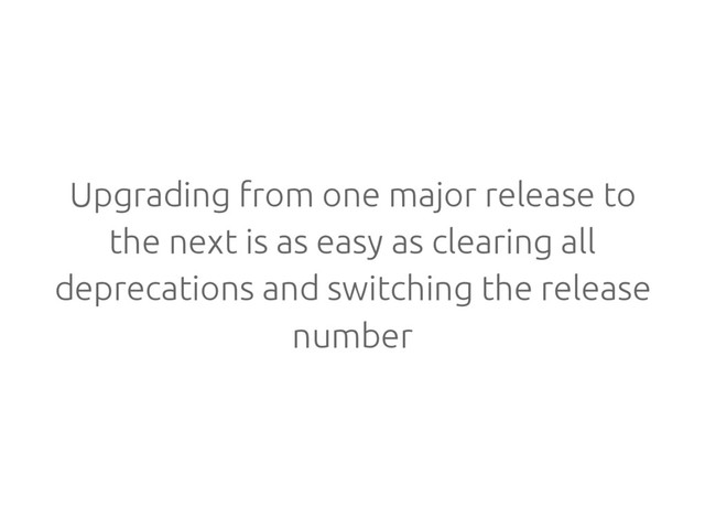 Upgrading from one major release to
the next is as easy as clearing all
deprecations and switching the release
number
