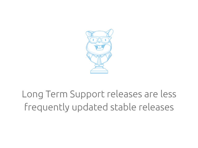 Long Term Support releases are less
frequently updated stable releases
