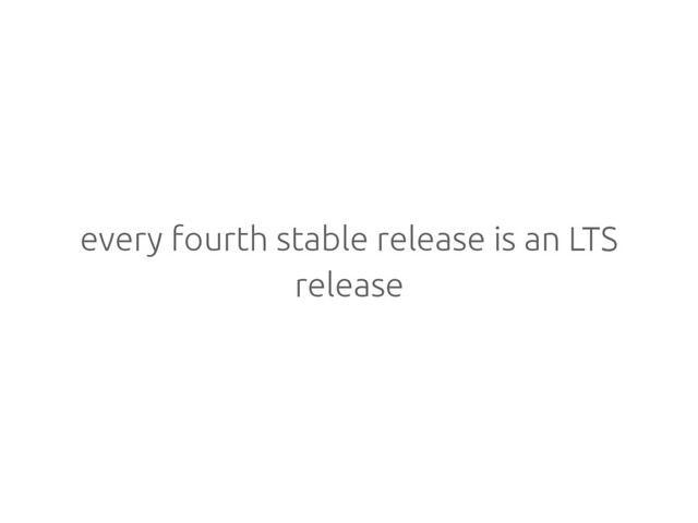 every fourth stable release is an LTS
release
