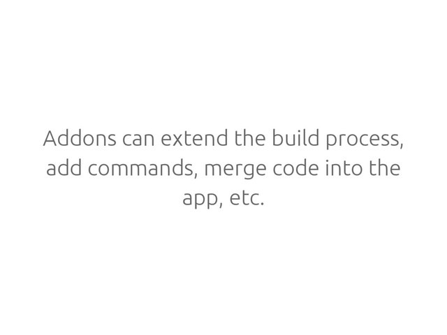 Addons can extend the build process,
add commands, merge code into the
app, etc.
