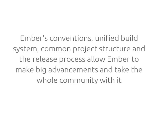 Ember's conventions, unified build
system, common project structure and
the release process allow Ember to
make big advancements and take the
whole community with it
