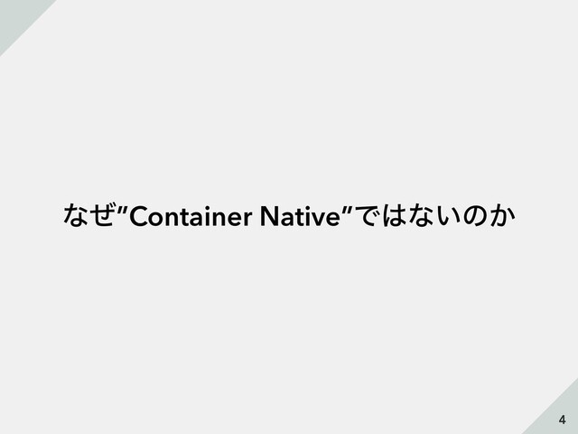 ͳͥ”Container Native”Ͱ͸ͳ͍ͷ͔
4
