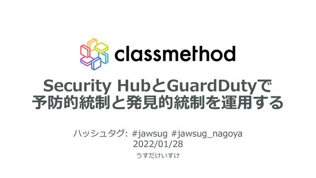 Security HubとGuardDutyで
予防的統制と発⾒的統制を運⽤する
ハッシュタグ: #jawsug #jawsug_nagoya
2022/01/28
うすだけいすけ
