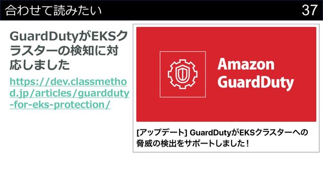 37
合わせて読みたい
GuardDutyがEKSク
ラスターの検知に対
応しました
https://dev.classmetho
d.jp/articles/guardduty
-for-eks-protection/
