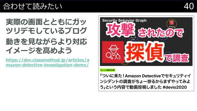 40
合わせて読みたい
実際の画⾯とともにガッ
ツリデモしているブログ
動きを⾒ながらより対応
イメージを⾼めよう
https://dev.classmethod.jp/articles/a
mazon-detective-investigation-demo/
