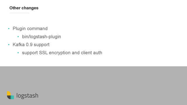 logstash
Other changes
• Plugin command
• bin/logstash-plugin
• Kafka 0.9 support
• support SSL encryption and client auth

