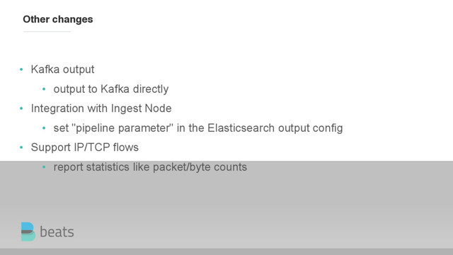Other changes
• Kafka output
• output to Kafka directly
• Integration with Ingest Node
• set "pipeline parameter" in the Elasticsearch output config
• Support IP/TCP flows
• report statistics like packet/byte counts
