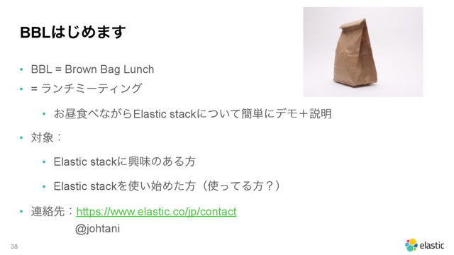 BBL͸͡Ί·͢
• BBL = Brown Bag Lunch
• = ϥϯνϛʔςΟϯά
• ͓ன৯΂ͳ͕ΒElastic stackʹ͍ͭͯ؆୯ʹσϞʴઆ໌
• ର৅ɿ
• Elastic stackʹڵຯͷ͋Δํ
• Elastic stackΛ࢖͍࢝Ίͨํʢ࢖ͬͯΔํʁʣ
• ࿈བྷઌɿhttps://www.elastic.co/jp/contact 
@johtani
38
