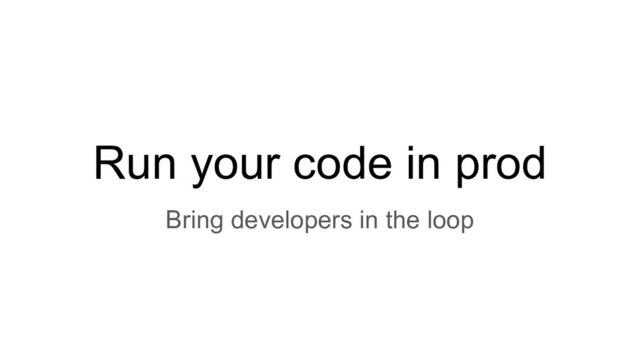 Run your code in prod
Bring developers in the loop

