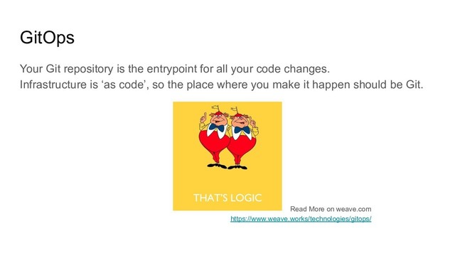 GitOps
Your Git repository is the entrypoint for all your code changes.
Infrastructure is ‘as code’, so the place where you make it happen should be Git.
Read More on weave.com
https://www.weave.works/technologies/gitops/
