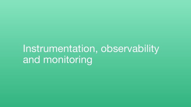Instrumentation, observability
and monitoring
