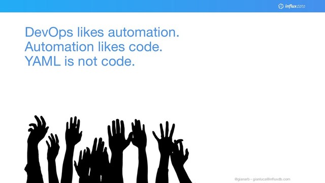 © 2018 InﬂuxData. All rights reserved.
7 @gianarb - gianluca@inﬂuxdb.com
DevOps likes automation.
Automation likes code.
YAML is not code.
