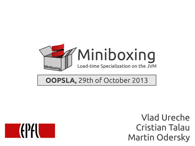 scala-miniboxing.org
Miniboxing
Miniboxing
Load-time Specialization on the JVM
OOPSLA, 29th of October 2013
Vlad Ureche
Cristian Talau
Martin Odersky
