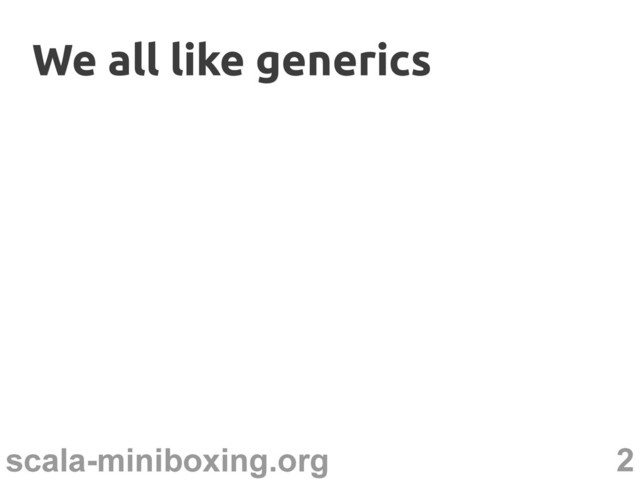 2
scala-miniboxing.org
We all like generics
We all like generics
