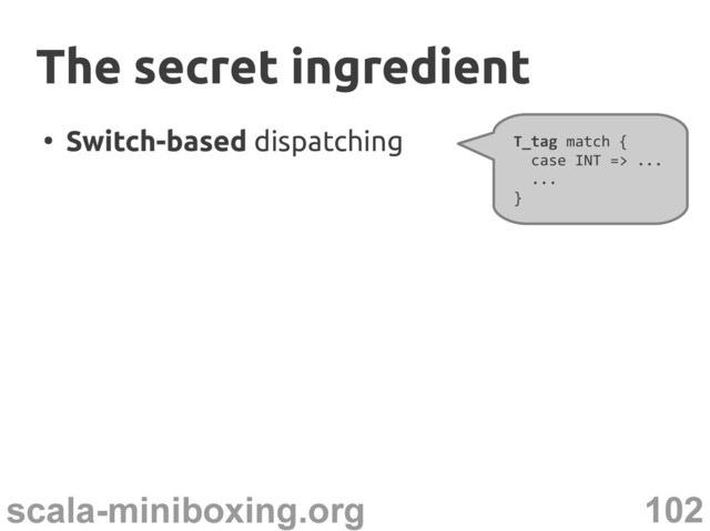 102
scala-miniboxing.org
●
Switch-based dispatching T_tag match {
case INT => ...
...
}
The secret ingredient
The secret ingredient
