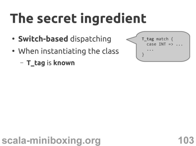 103
scala-miniboxing.org
●
Switch-based dispatching
●
When instantiating the class
– T_tag is known
T_tag match {
case INT => ...
...
}
The secret ingredient
The secret ingredient
