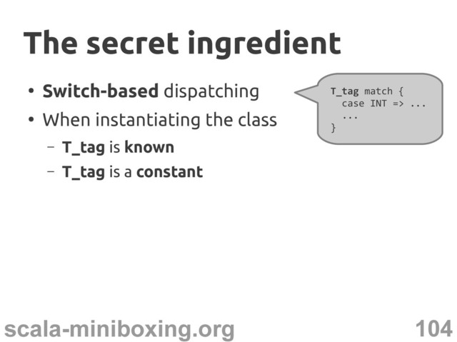104
scala-miniboxing.org
●
Switch-based dispatching
●
When instantiating the class
– T_tag is known
– T_tag is a constant
T_tag match {
case INT => ...
...
}
The secret ingredient
The secret ingredient
