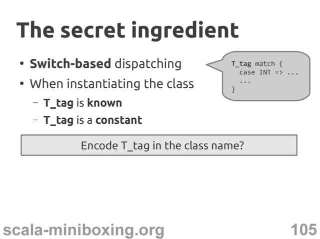 105
scala-miniboxing.org
●
Switch-based dispatching
●
When instantiating the class
– T_tag is known
– T_tag is a constant
T_tag match {
case INT => ...
...
}
Encode T_tag in the class name?
The secret ingredient
The secret ingredient
