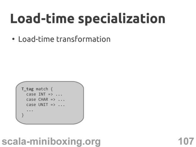 107
scala-miniboxing.org
T_tag match {
case INT => ...
case CHAR => ...
case UNIT => ...
...
}
Load-time specialization
Load-time specialization
●
Load-time transformation
