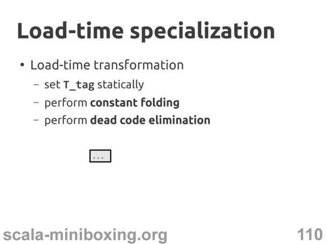110
scala-miniboxing.org
●
Load-time transformation
– set T_tag statically
– perform constant folding
– perform dead code elimination
Load-time specialization
Load-time specialization
...
