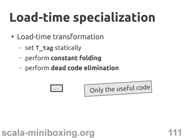 111
scala-miniboxing.org
●
Load-time transformation
– set T_tag statically
– perform constant folding
– perform dead code elimination
Load-time specialization
Load-time specialization
... Only the useful code
