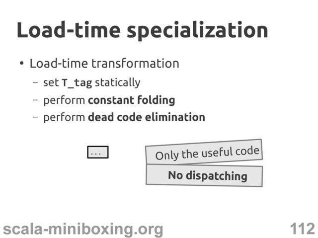 112
scala-miniboxing.org
●
Load-time transformation
– set T_tag statically
– perform constant folding
– perform dead code elimination
Load-time specialization
Load-time specialization
... Only the useful code
No dispatching

