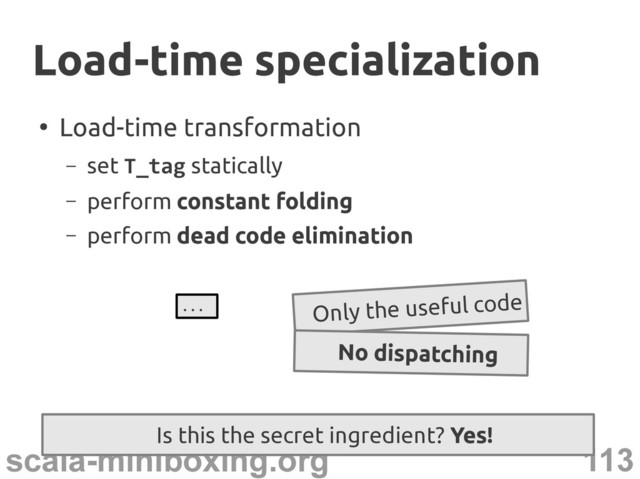 113
scala-miniboxing.org
●
Load-time transformation
– set T_tag statically
– perform constant folding
– perform dead code elimination
Is this the secret ingredient? Yes!
Load-time specialization
Load-time specialization
... Only the useful code
No dispatching
