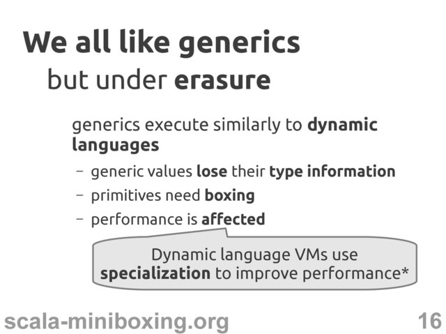 16
scala-miniboxing.org
We all like generics
We all like generics
generics execute similarly to dynamic
languages
– generic values lose their type information
– primitives need boxing
– performance is affected
but under
but under erasure
erasure
Dynamic language VMs use
specialization to improve performance*
