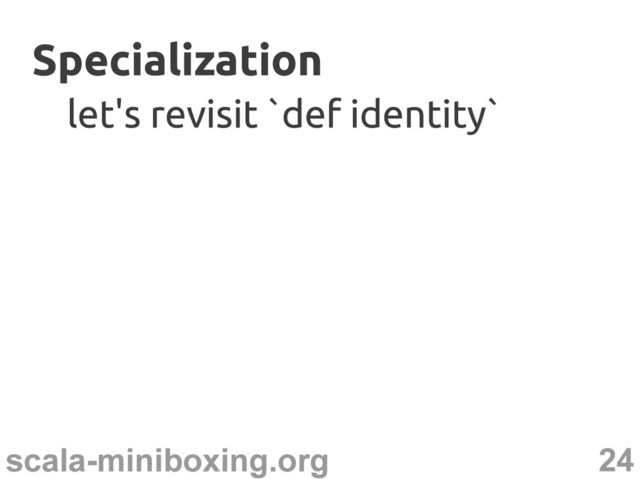 24
scala-miniboxing.org
Specialization
Specialization
let's revisit `def identity`
let's revisit `def identity`
