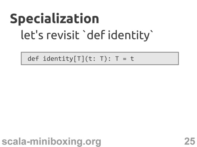 25
scala-miniboxing.org
Specialization
Specialization
let's revisit `def identity`
let's revisit `def identity`
def identity[T](t: T): T = t
