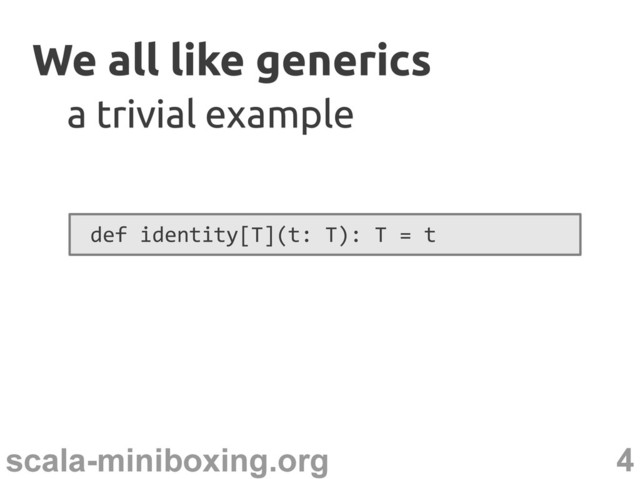 4
scala-miniboxing.org
We all like generics
We all like generics
def identity[T](t: T): T = t
a trivial example
a trivial example
