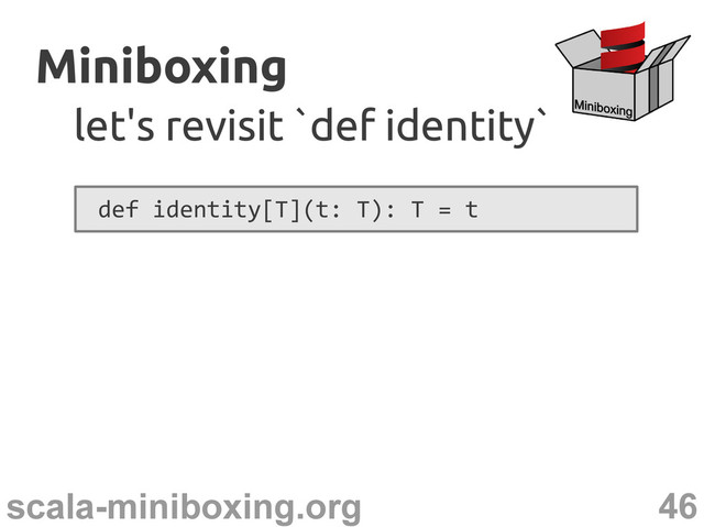 46
scala-miniboxing.org
Miniboxing
Miniboxing
let's revisit `def identity`
let's revisit `def identity`
def identity[T](t: T): T = t
