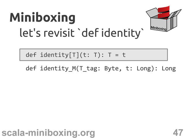 47
scala-miniboxing.org
Miniboxing
Miniboxing
let's revisit `def identity`
let's revisit `def identity`
def identity[T](t: T): T = t
def identity_M(T_tag: Byte, t: Long): Long
