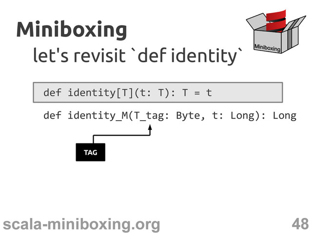 48
scala-miniboxing.org
Miniboxing
Miniboxing
let's revisit `def identity`
let's revisit `def identity`
def identity[T](t: T): T = t
def identity_M(T_tag: Byte, t: Long): Long
TAG
