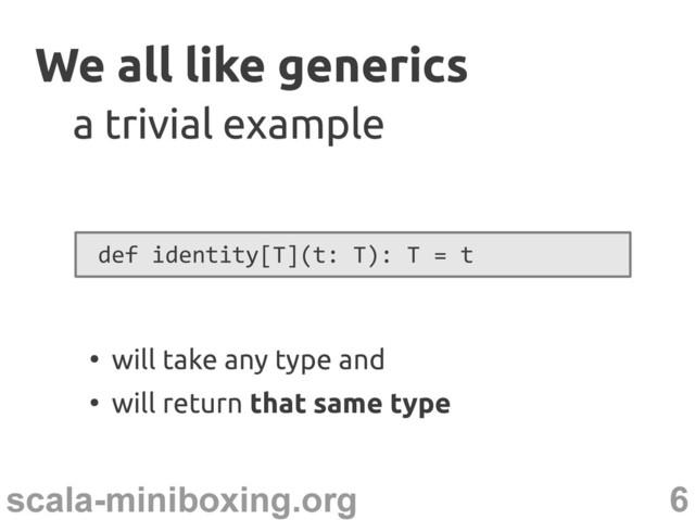 6
scala-miniboxing.org
We all like generics
We all like generics
def identity[T](t: T): T = t
●
will take any type and
●
will return that same type
a trivial example
a trivial example
