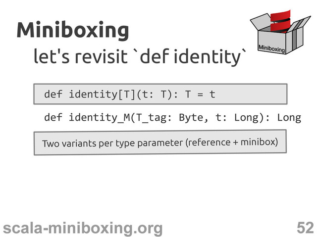 52
scala-miniboxing.org
Miniboxing
Miniboxing
let's revisit `def identity`
let's revisit `def identity`
def identity[T](t: T): T = t
Two variants per type parameter (reference + minibox)
def identity_M(T_tag: Byte, t: Long): Long
