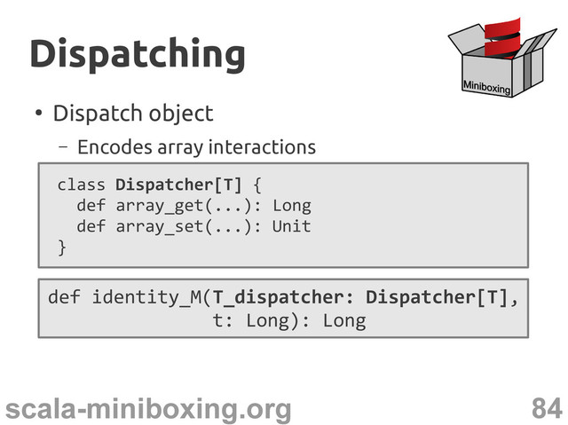84
scala-miniboxing.org
●
Dispatch object
– Encodes array interactions
class Dispatcher[T] {
def array_get(...): Long
def array_set(...): Unit
}
Dispatching
Dispatching
def identity_M(T_dispatcher: Dispatcher[T],
t: Long): Long
