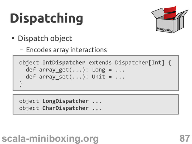 87
scala-miniboxing.org
●
Dispatch object
– Encodes array interactions
Dispatching
Dispatching
object IntDispatcher extends Dispatcher[Int] {
def array_get(...): Long = ...
def array_set(...): Unit = ...
}
object LongDispatcher ...
object CharDispatcher ...

