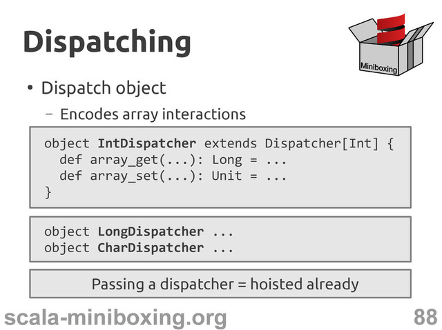 88
scala-miniboxing.org
●
Dispatch object
– Encodes array interactions
Passing a dispatcher = hoisted already
Dispatching
Dispatching
object IntDispatcher extends Dispatcher[Int] {
def array_get(...): Long = ...
def array_set(...): Unit = ...
}
object LongDispatcher ...
object CharDispatcher ...
