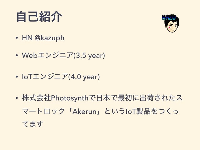 ࣗݾ঺հ
• HN @kazuph
• WebΤϯδχΞ(3.5 year)
• IoTΤϯδχΞ(4.0 year)
• גࣜձࣾPhotosynthͰ೔ຊͰ࠷ॳʹग़ՙ͞Εͨε
ϚʔτϩοΫʮAkerunʯͱ͍͏IoT੡඼Λͭͬ͘
ͯ·͢
