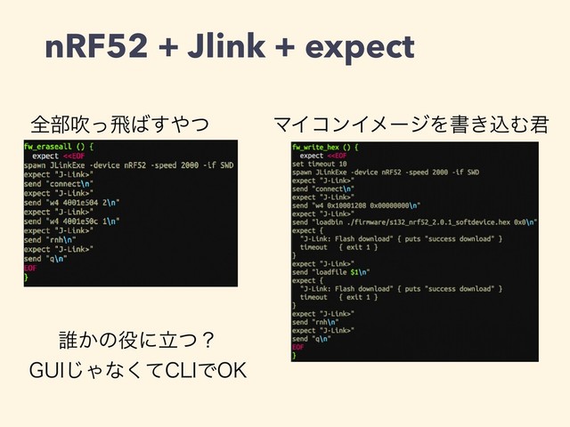 nRF52 + Jlink + expect
શ෦ਧͬඈ͹͢΍ͭ ϚΠίϯΠϝʔδΛॻ͖ࠐΉ܅
୭͔ͷ໾ʹཱͭʁ
(6*͡Όͳͯ͘$-*Ͱ0,

