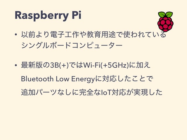 Raspberry Pi
• ҎલΑΓిࢠ޻࡞΍ڭҭ༻్Ͱ࢖ΘΕ͍ͯΔ
γϯάϧϘʔυίϯϐϡʔλʔ
• ࠷৽൛ͷ3B(+)Ͱ͸Wi-Fi(+5GHz)ʹՃ͑
Bluetooth Low EnergyʹରԠͨ͜͠ͱͰ 
௥Ճύʔπͳ͠ʹ׬શͳIoTରԠ͕࣮ݱͨ͠
