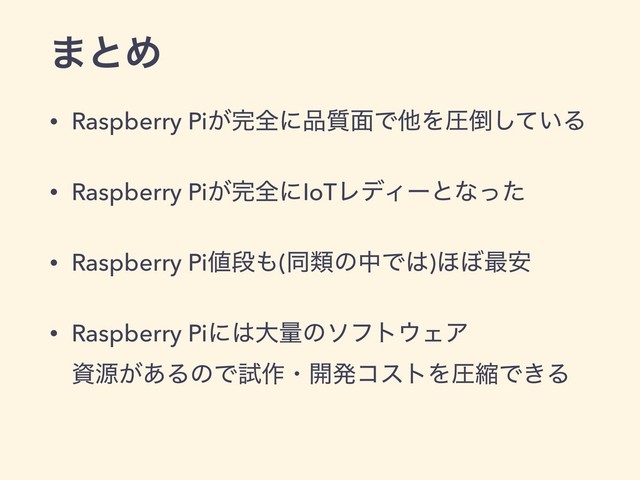 ·ͱΊ
• Raspberry Pi͕׬શʹ඼࣭໘ͰଞΛѹ౗͍ͯ͠Δ
• Raspberry Pi͕׬શʹIoTϨσΟʔͱͳͬͨ
• Raspberry Pi஋ஈ΋(ಉྨͷதͰ͸)΄΅࠷҆
• Raspberry Piʹ͸େྔͷιϑτ΢ΣΞ 
ࢿݯ͕͋ΔͷͰࢼ࡞ɾ։ൃίετΛѹॖͰ͖Δ
